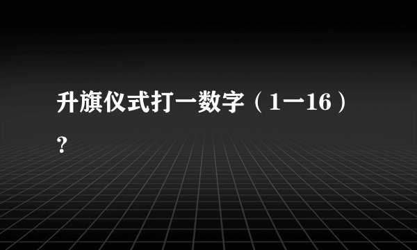 升旗仪式打一数字（1一16）？