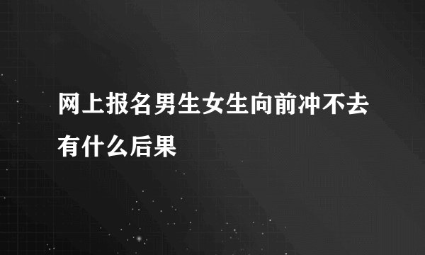 网上报名男生女生向前冲不去有什么后果