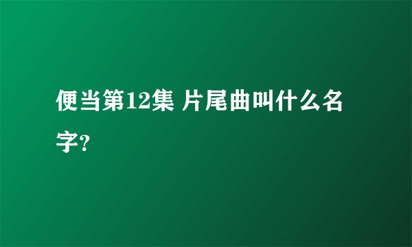 便当第12集 片尾曲叫什么名字？