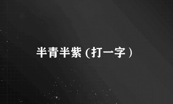半青半紫 (打一字）