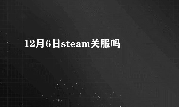 12月6日steam关服吗