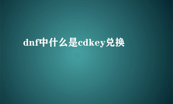 dnf中什么是cdkey兑换