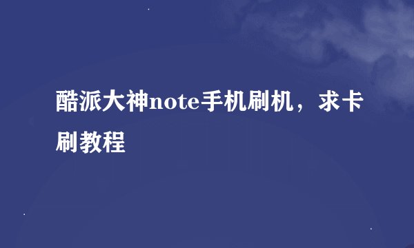 酷派大神note手机刷机，求卡刷教程