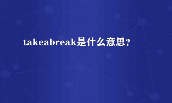 takeabreak是什么意思？