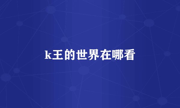 k王的世界在哪看