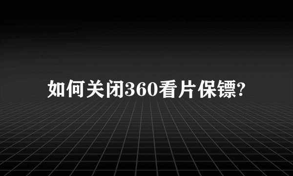 如何关闭360看片保镖?