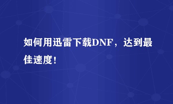 如何用迅雷下载DNF，达到最佳速度！