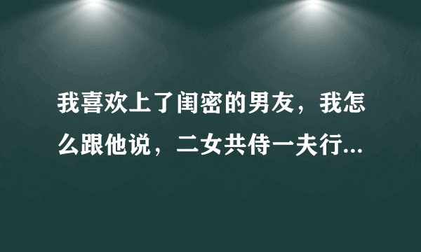 我喜欢上了闺密的男友，我怎么跟他说，二女共侍一夫行吗，她比我丑多了男朋友那么帅