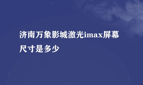 济南万象影城激光imax屏幕尺寸是多少