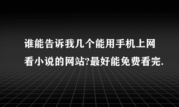 谁能告诉我几个能用手机上网看小说的网站?最好能免费看完.