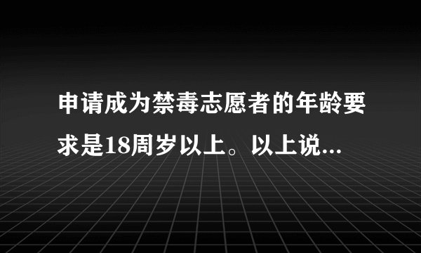 申请成为禁毒志愿者的年龄要求是18周岁以上。以上说法正确么?