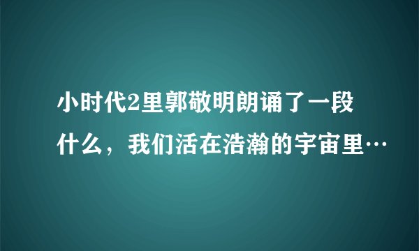 小时代2里郭敬明朗诵了一段什么，我们活在浩瀚的宇宙里…