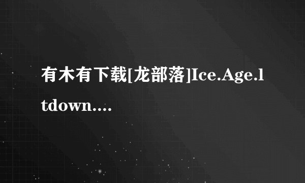 有木有下载[龙部落]Ice.Age.ltdown.BDRip.1080p.x264.DTS-CHD.D1[最新电影下载种子的网址感谢哈