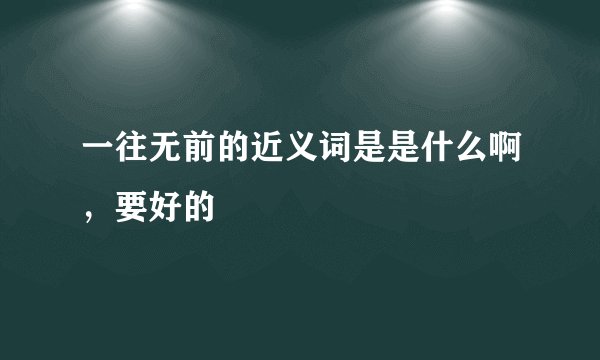一往无前的近义词是是什么啊，要好的