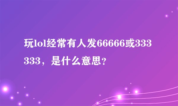 玩lol经常有人发66666或333333，是什么意思？