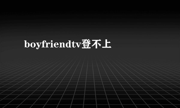 boyfriendtv登不上