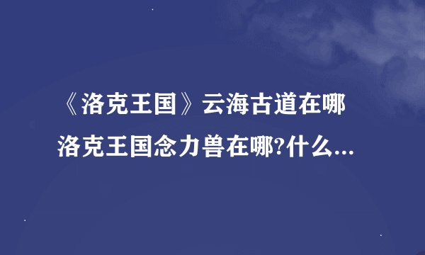 《洛克王国》云海古道在哪 洛克王国念力兽在哪?什么时候出现