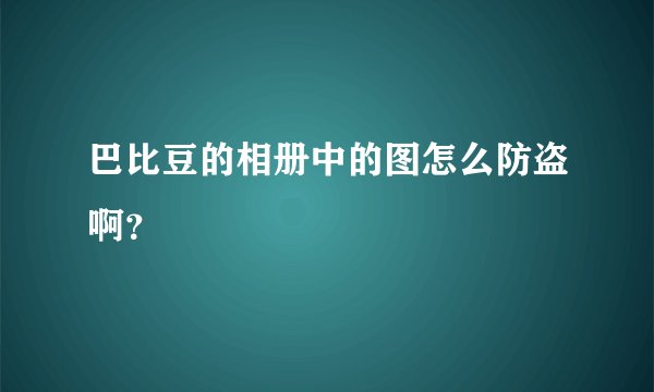 巴比豆的相册中的图怎么防盗啊？