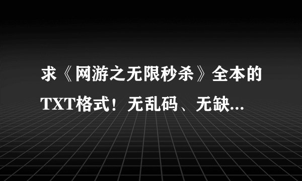 求《网游之无限秒杀》全本的TXT格式！无乱码、无缺字！ 有的不要私藏了~~ 84508826
