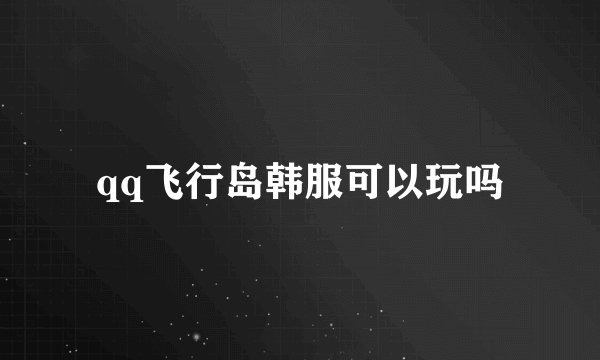 qq飞行岛韩服可以玩吗