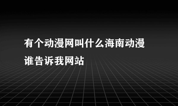 有个动漫网叫什么海南动漫 谁告诉我网站