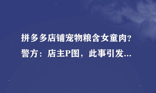 拼多多店铺宠物粮含女童肉？警方：店主P图，此事引发了哪些社会舆论？