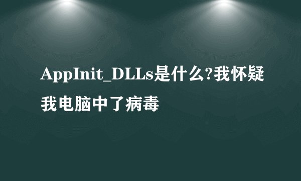 AppInit_DLLs是什么?我怀疑我电脑中了病毒