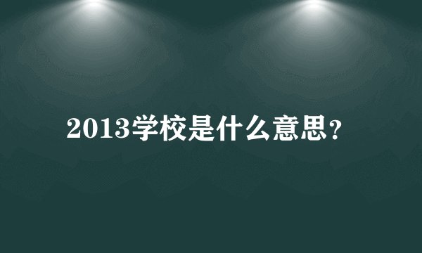 2013学校是什么意思？