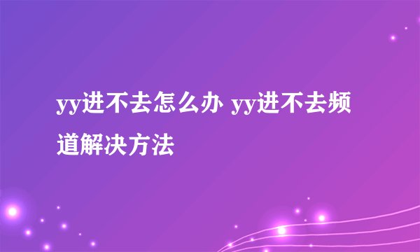 yy进不去怎么办 yy进不去频道解决方法
