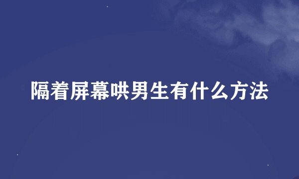 隔着屏幕哄男生有什么方法