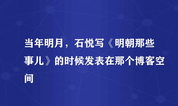 当年明月，石悦写《明朝那些事儿》的时候发表在那个博客空间