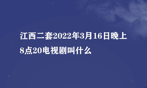 江西二套2022年3月16日晚上8点20电视剧叫什么