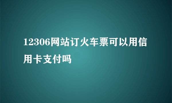 12306网站订火车票可以用信用卡支付吗