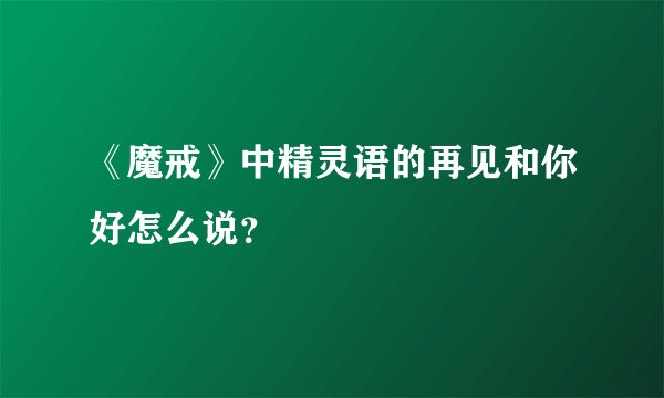 《魔戒》中精灵语的再见和你好怎么说？