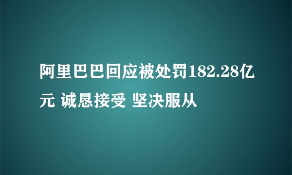 阿里巴巴回应被处罚182.28亿元 诚恳接受 坚决服从