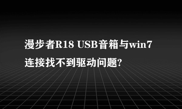 漫步者R18 USB音箱与win7连接找不到驱动问题?