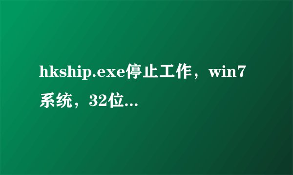 hkship.exe停止工作，win7系统，32位，求高手