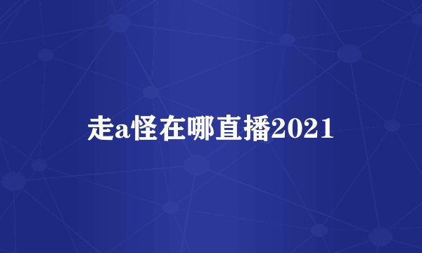 走a怪在哪直播2021