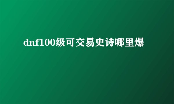 dnf100级可交易史诗哪里爆