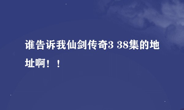 谁告诉我仙剑传奇3 38集的地址啊！！
