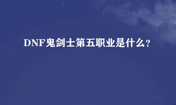 DNF鬼剑士第五职业是什么？