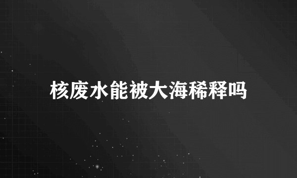核废水能被大海稀释吗