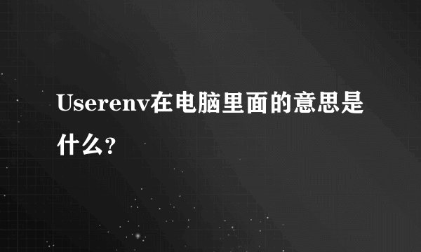 Userenv在电脑里面的意思是什么？