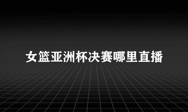 女篮亚洲杯决赛哪里直播