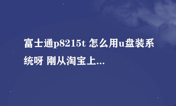 富士通p8215t 怎么用u盘装系统呀 刚从淘宝上买的 说是能用u盘启