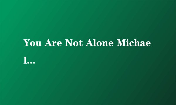 You Are Not Alone Michael Jackson的歌词+中文意思