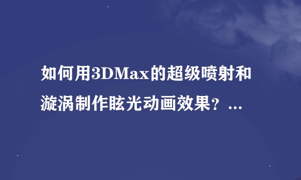 如何用3DMax的超级喷射和漩涡制作眩光动画效果?用3DMax的超级喷射和漩涡制作眩光动画效果的教程