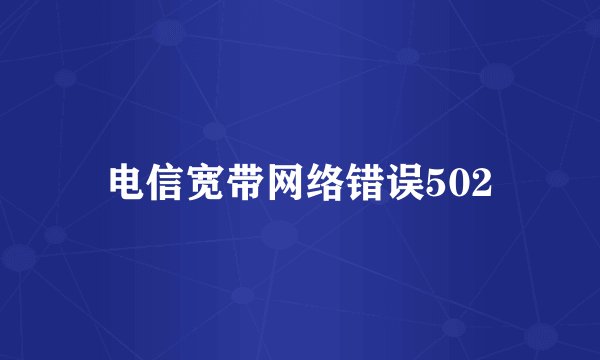电信宽带网络错误502