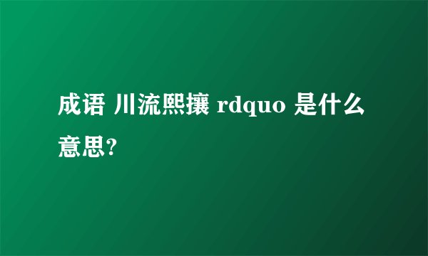成语 川流熙攘 rdquo 是什么意思?