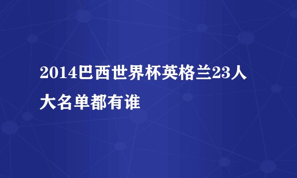 2014巴西世界杯英格兰23人大名单都有谁